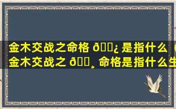 金木交战之命格 🌿 是指什么（金木交战之 🕸 命格是指什么生肖）